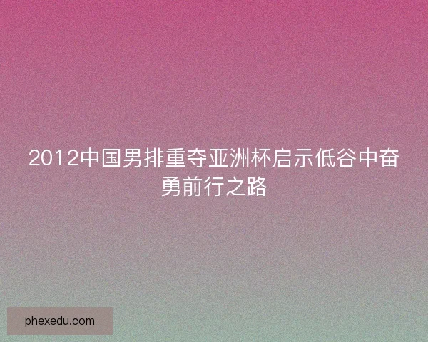 2012中国男排重夺亚洲杯启示低谷中奋勇前行之路