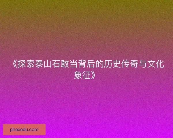 《探索泰山石敢当背后的历史传奇与文化象征》
