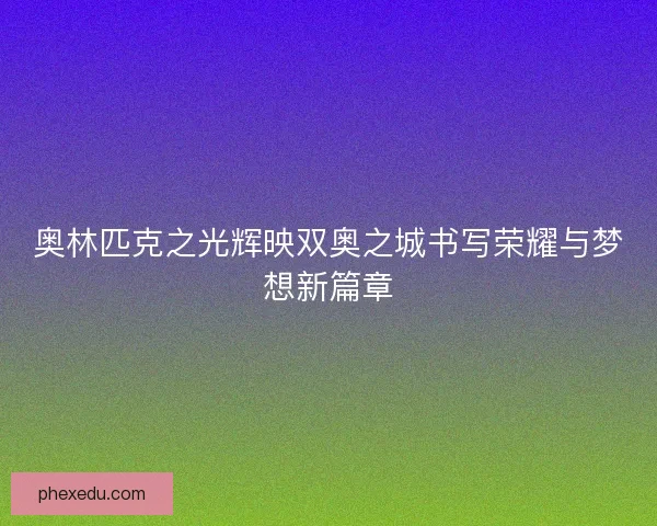 奥林匹克之光辉映双奥之城书写荣耀与梦想新篇章
