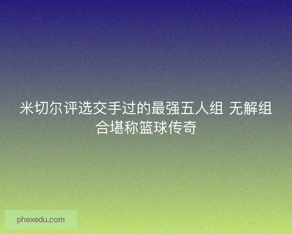 米切尔评选交手过的最强五人组 无解组合堪称篮球传奇