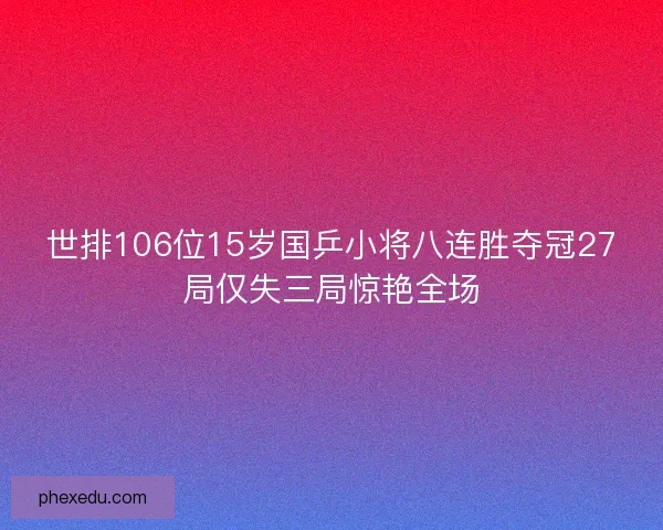 世排106位15岁国乒小将八连胜夺冠27局仅失三局惊艳全场