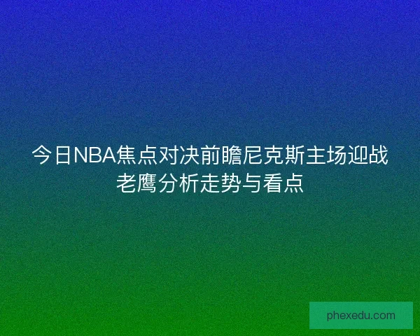 今日NBA焦点对决前瞻尼克斯主场迎战老鹰分析走势与看点
